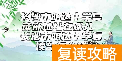 长沙市明达中学复读部地址在哪儿 长沙市明达中学复读部怎么样