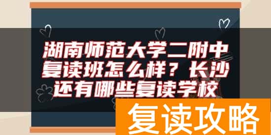 湖南师范大学二附中复读班怎么样？长沙还有哪些复读学校