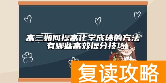 高三如何提高化学成绩的方法 有哪些高效提分技巧