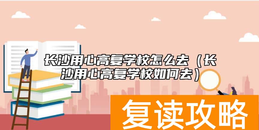 长沙用心高复学校怎么去（长沙用心高复学校如何去）