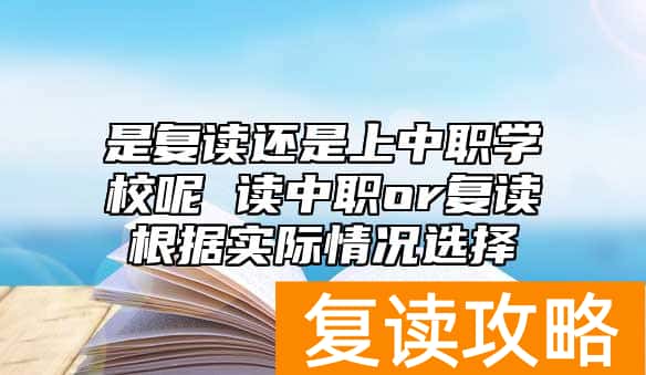 是复读还是上中职学校呢 读中职or复读根据实际情况选择