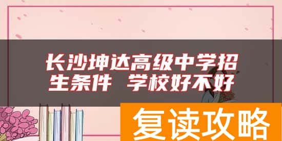 长沙坤达高级中学招生条件 学校好不好