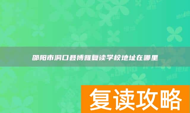 邵阳市洞口县博雅复读学校地址在哪里