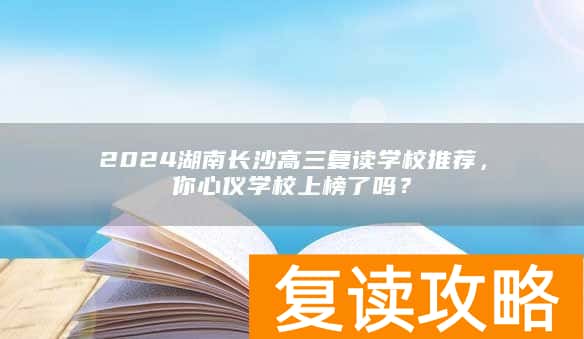 2024湖南长沙高三复读学校推荐,你心仪学校上榜了吗?