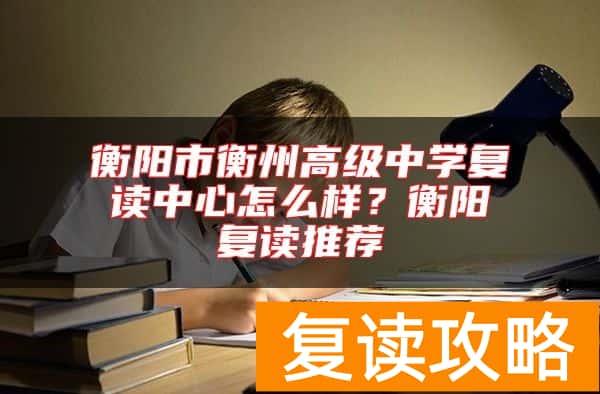 衡阳市衡州高级中学复读中心怎么样？衡阳复读推荐