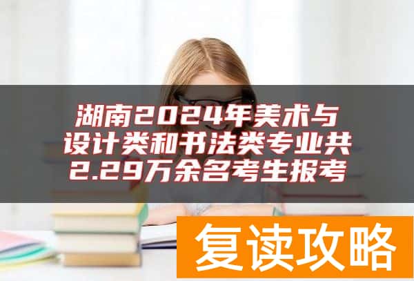 湖南2024年美术与设计类和书法类专业共2.29万余名考生报考
