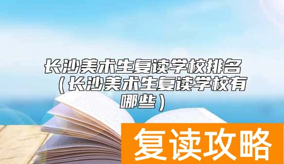长沙美术生复读学校排名（长沙美术生复读学校有哪些）