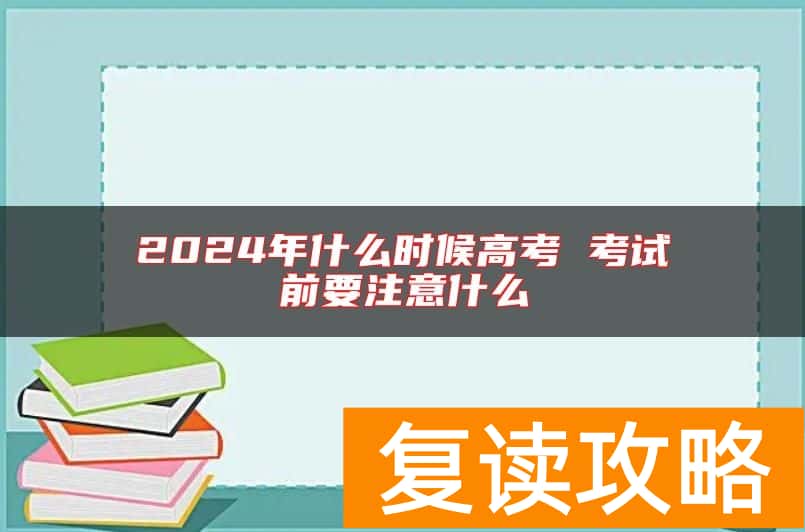 2024年什么时候高考 考试前要注意什么