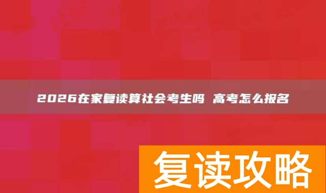2026在家复读算社会考生吗 高考怎么报名