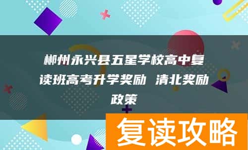 郴州永兴县五星学校高中复读班高考升学奖励 清北奖励政策