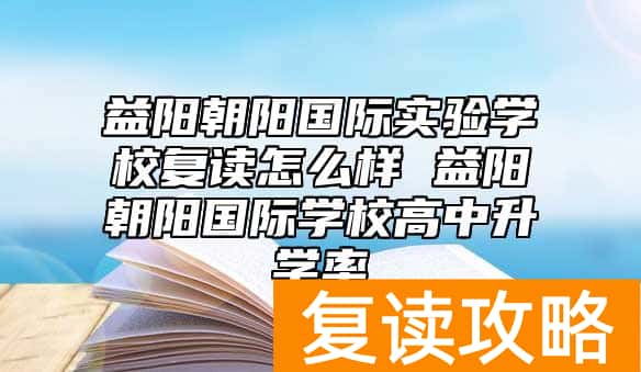 益阳朝阳国际实验学校复读怎么样 益阳朝阳国际学校高中升学率