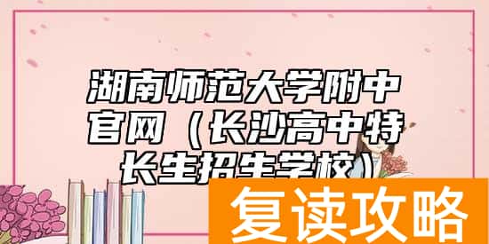 湖南师范大学附中官网（长沙高中特长生招生学校）