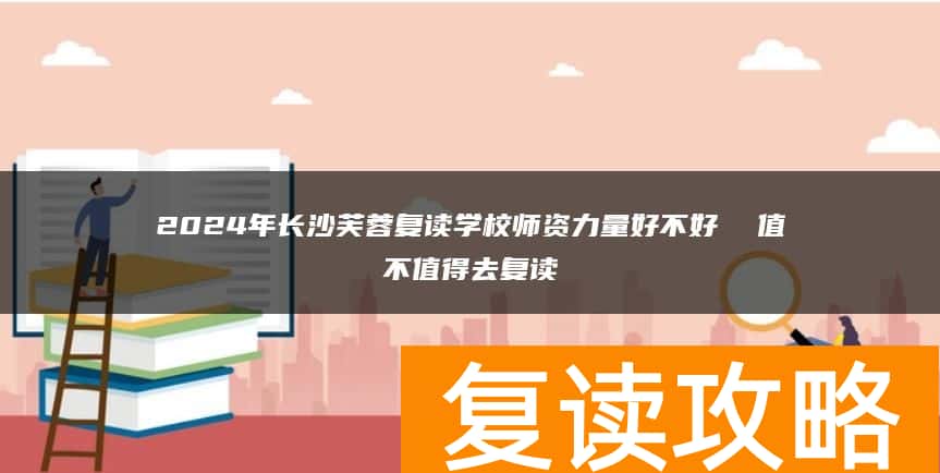 2024年长沙芙蓉复读学校师资力量好不好  值不值得去复读