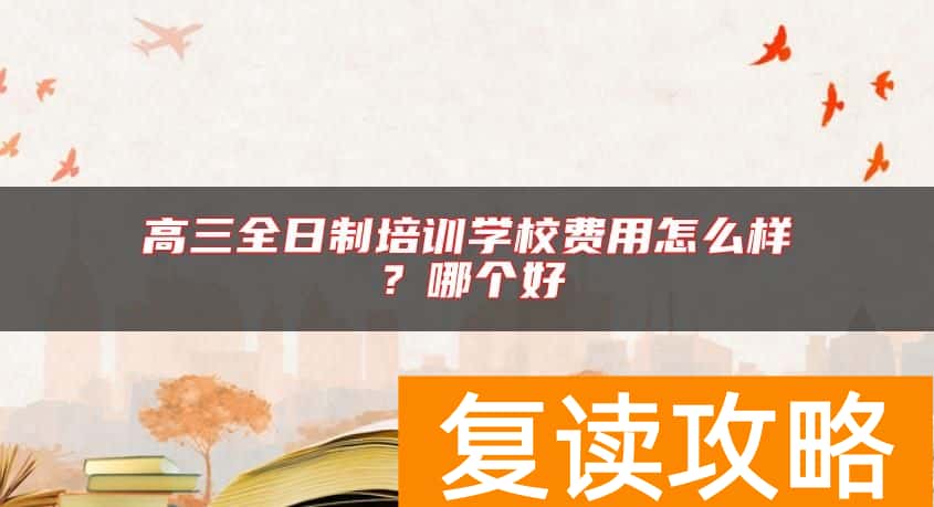 高三全日制培训学校费用怎么样？哪个好