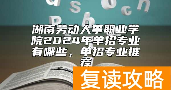 湖南劳动人事职业学院2024年单招专业有哪些，单招专业推荐