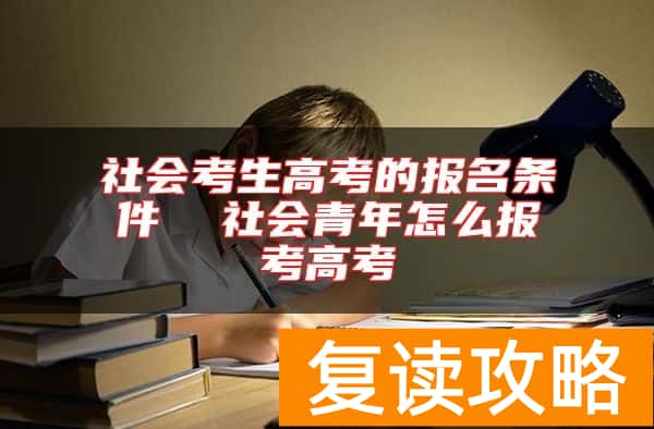社会考生高考的报名条件  社会青年怎么报考高考