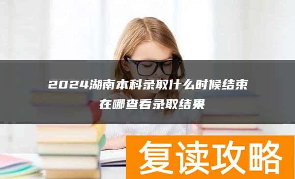 2024湖南本科录取什么时候结束 在哪查看录取结果
