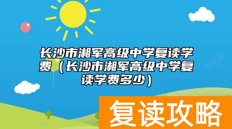 长沙市湘军高级中学复读学费（长沙市湘军高级中学复读学费多少）