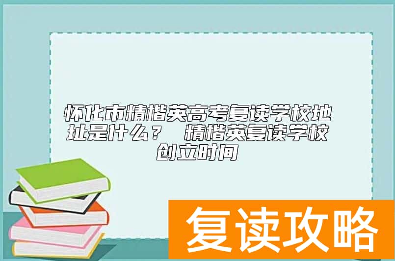 怀化市精楷英高考复读学校地址是什么？ 精楷英复读学校创立时间