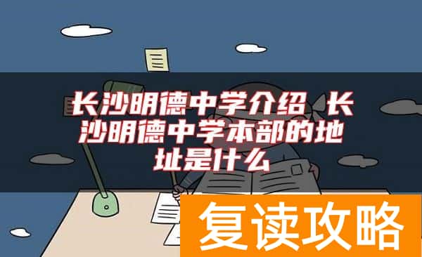 长沙明德中学介绍 长沙明德中学本部的地址是什么