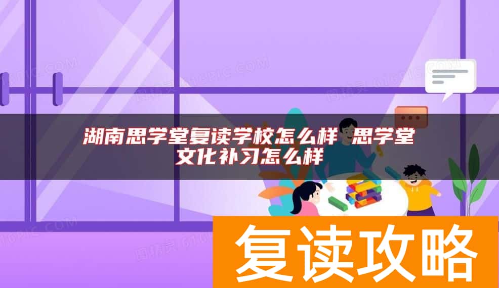 湖南思学堂复读学校怎么样 思学堂文化补习怎么样