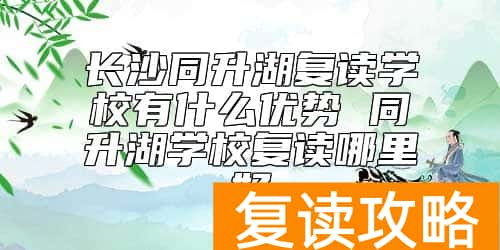 长沙同升湖复读学校有什么优势 同升湖学校复读哪里好