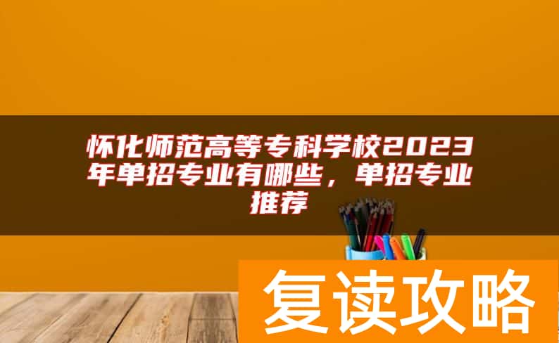 怀化师范高等专科学校2023年单招专业有哪些，单招专业推荐