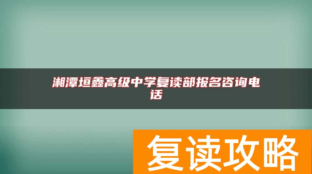 湘潭垣鑫高级中学复读部报名咨询电话
