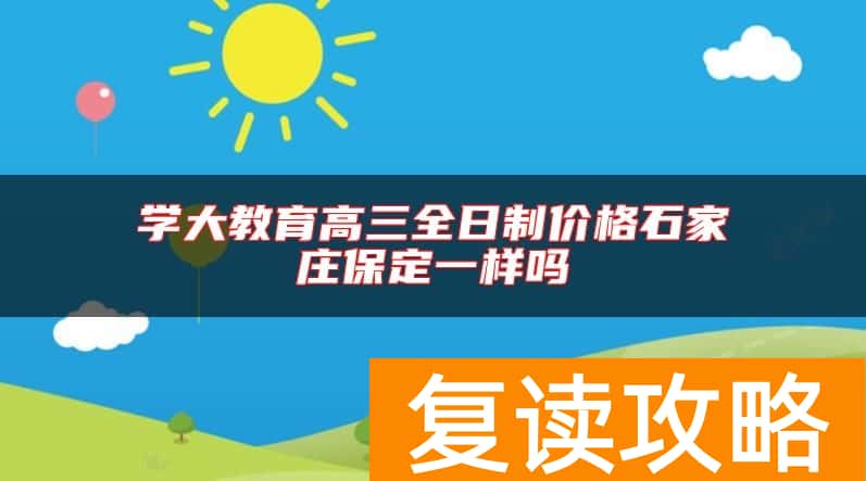 学大教育高三全日制价格石家庄保定一样吗