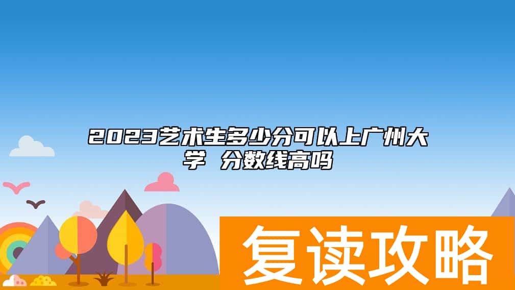 2023艺术生多少分可以上广州大学 分数线高吗