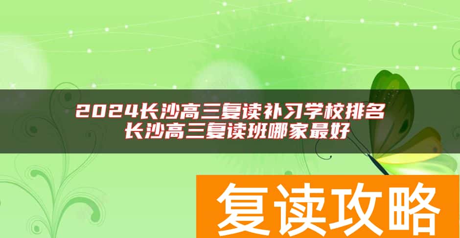 2024长沙高三复读补习学校排名 长沙高三复读班哪家最好
