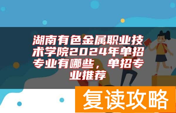 湖南有色金属职业技术学院2024年单招专业有哪些，单招专业推荐