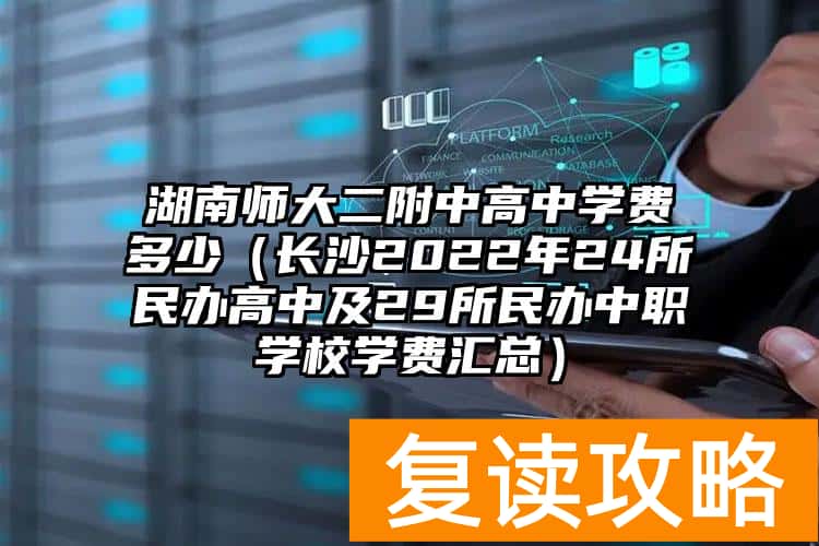 湖南师大二附中高中学费多少（长沙2022年24所民办高中及29所民办中职学校学费汇总）