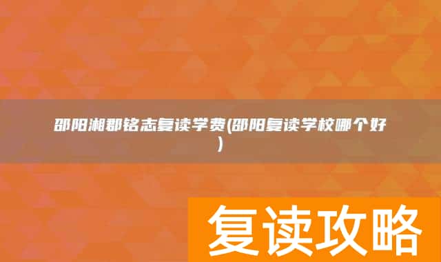邵阳湘郡铭志复读学费(邵阳复读学校哪个好)