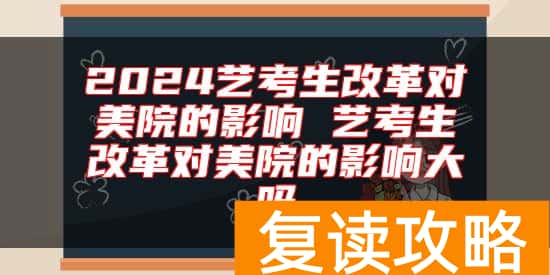2024艺考生改革对美院的影响 艺考生改革对美院的影响大吗