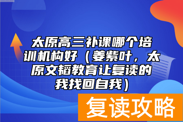 太原高三补课哪个培训机构好（姜紫叶，太原文韬教育让复读的我找回自我）