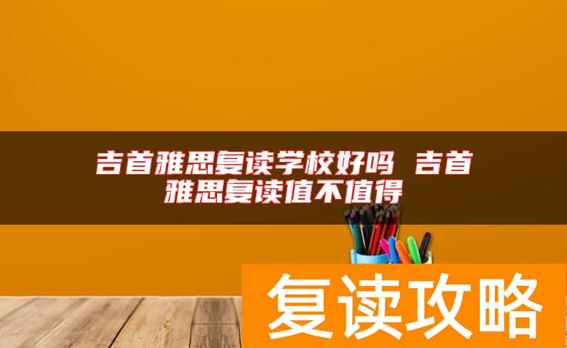 吉首雅思复读学校好吗 吉首雅思复读值不值得