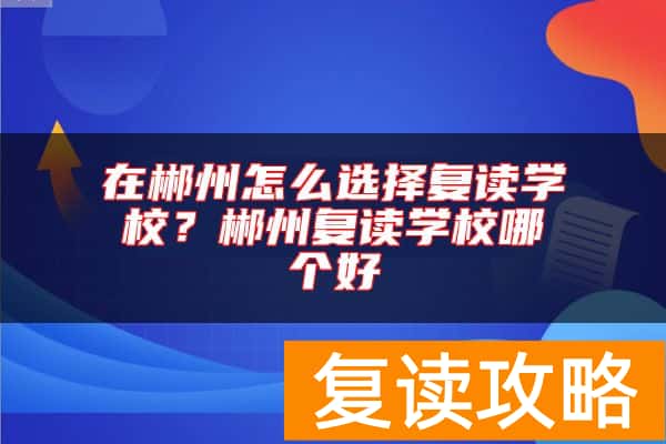 在郴州怎么选择复读学校？郴州复读学校哪个好