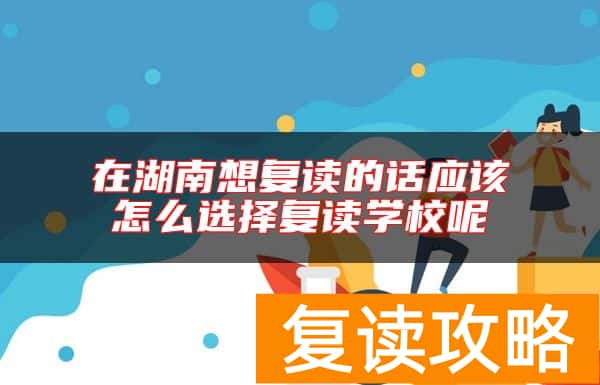 在湖南想复读的话应该怎么选择复读学校呢