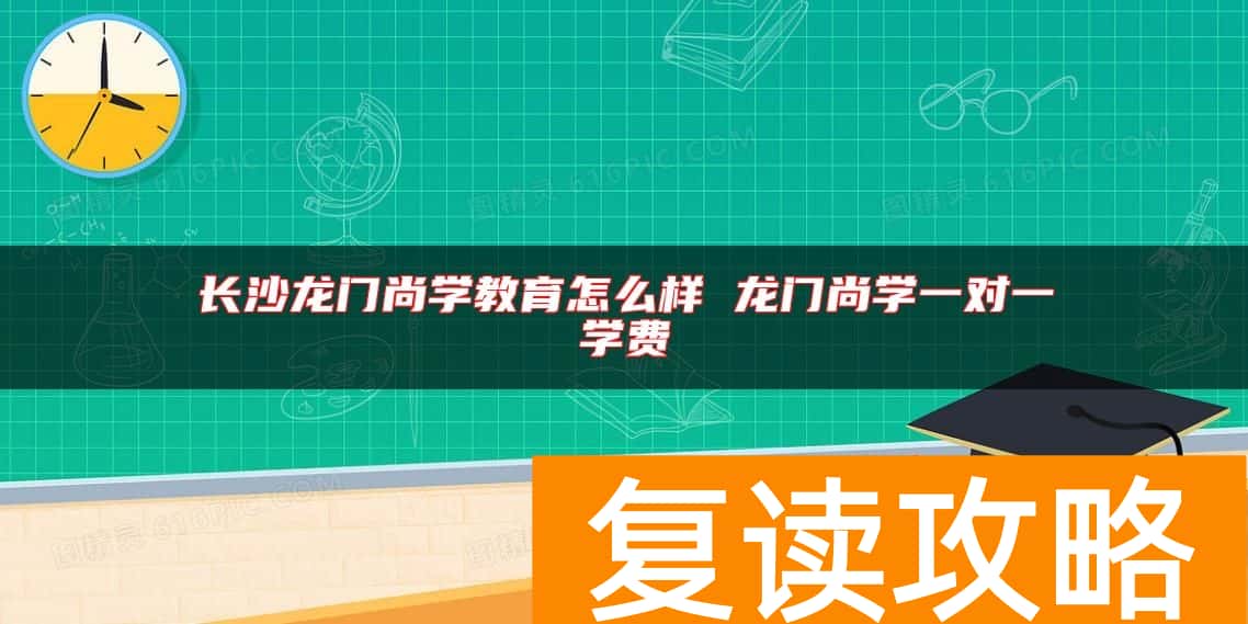 长沙龙门尚学教育怎么样 龙门尚学一对一学费