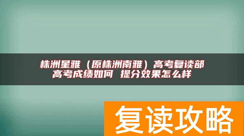 株洲星雅(原株洲南雅)高考复读部高考成绩如何 提分效果怎么样