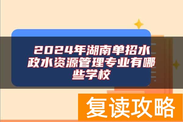 2024年湖南单招水政水资源管理专业有哪些学校