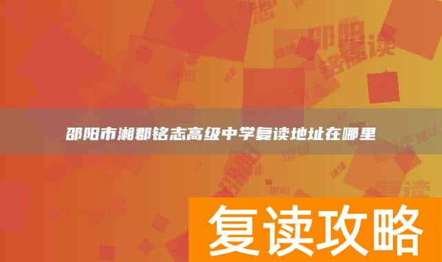 邵阳市湘郡铭志高级中学复读地址在哪里
