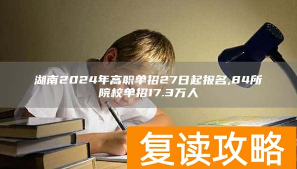 湖南2024年高职单招27日起报名,84所院校单招17.3万人