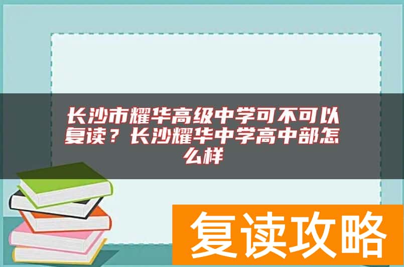 长沙市耀华高级中学可不可以复读？长沙耀华中学高中部怎么样
