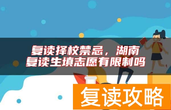 复读择校禁忌，湖南复读生填志愿有限制吗