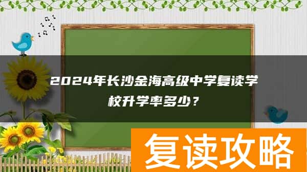 2024年长沙金海高级中学复读学校升学率多少？
