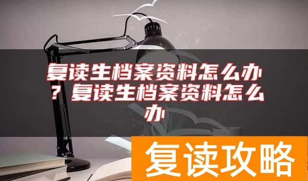 复读生档案资料怎么办？复读生档案资料怎么办