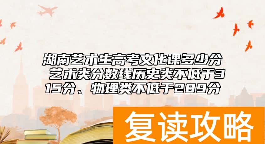 湖南艺术生高考文化课多少分 艺术类分数线历史类不低于315分、物理类不低于289分