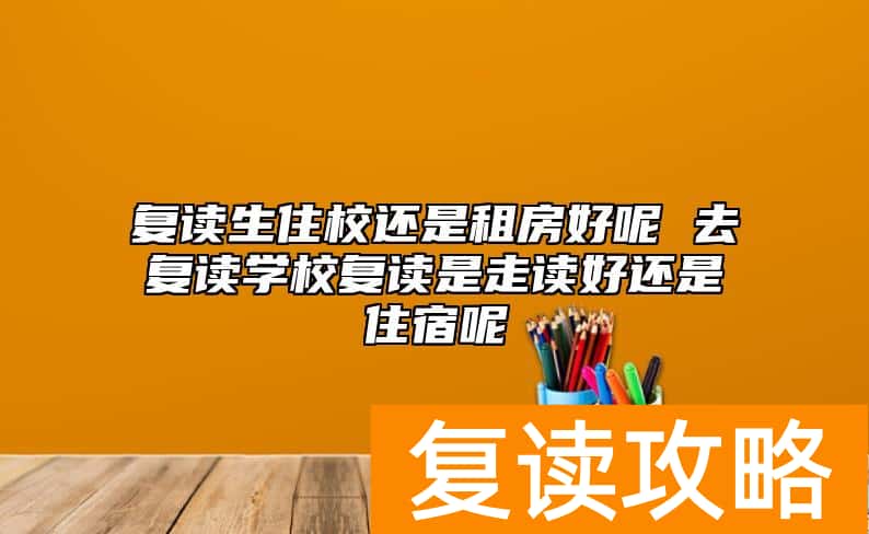复读生住校还是租房好呢 去复读学校复读是走读好还是住宿呢